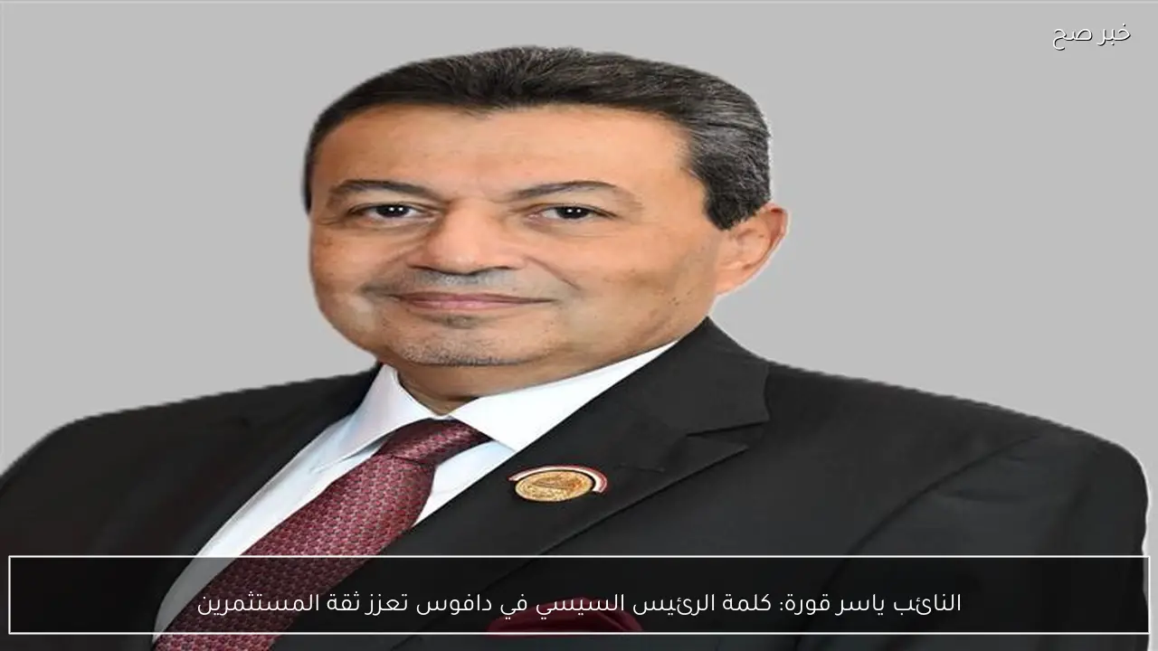 النائب ياسر قورة: كلمة الرئيس السيسي في دافوس تعزز ثقة المستثمرين