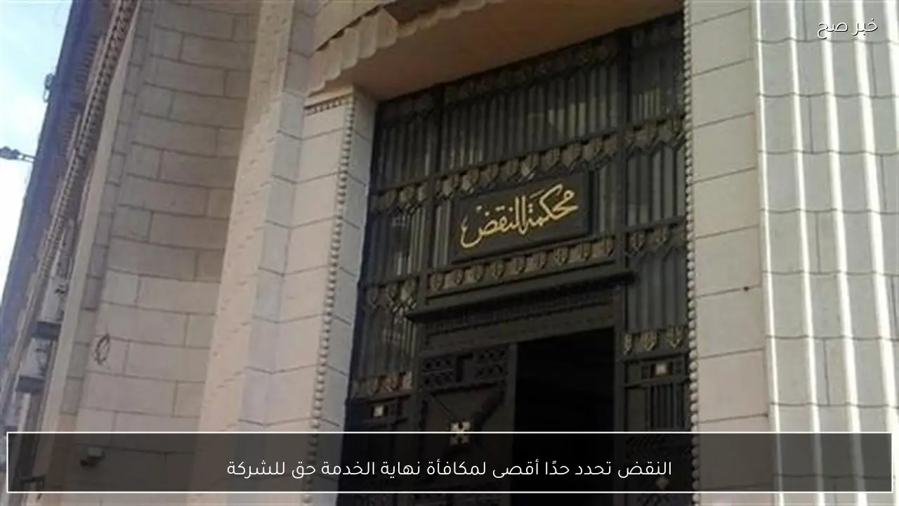 النقض تحدد حدًا أقصى لمكافأة نهاية الخدمة حق للشركة