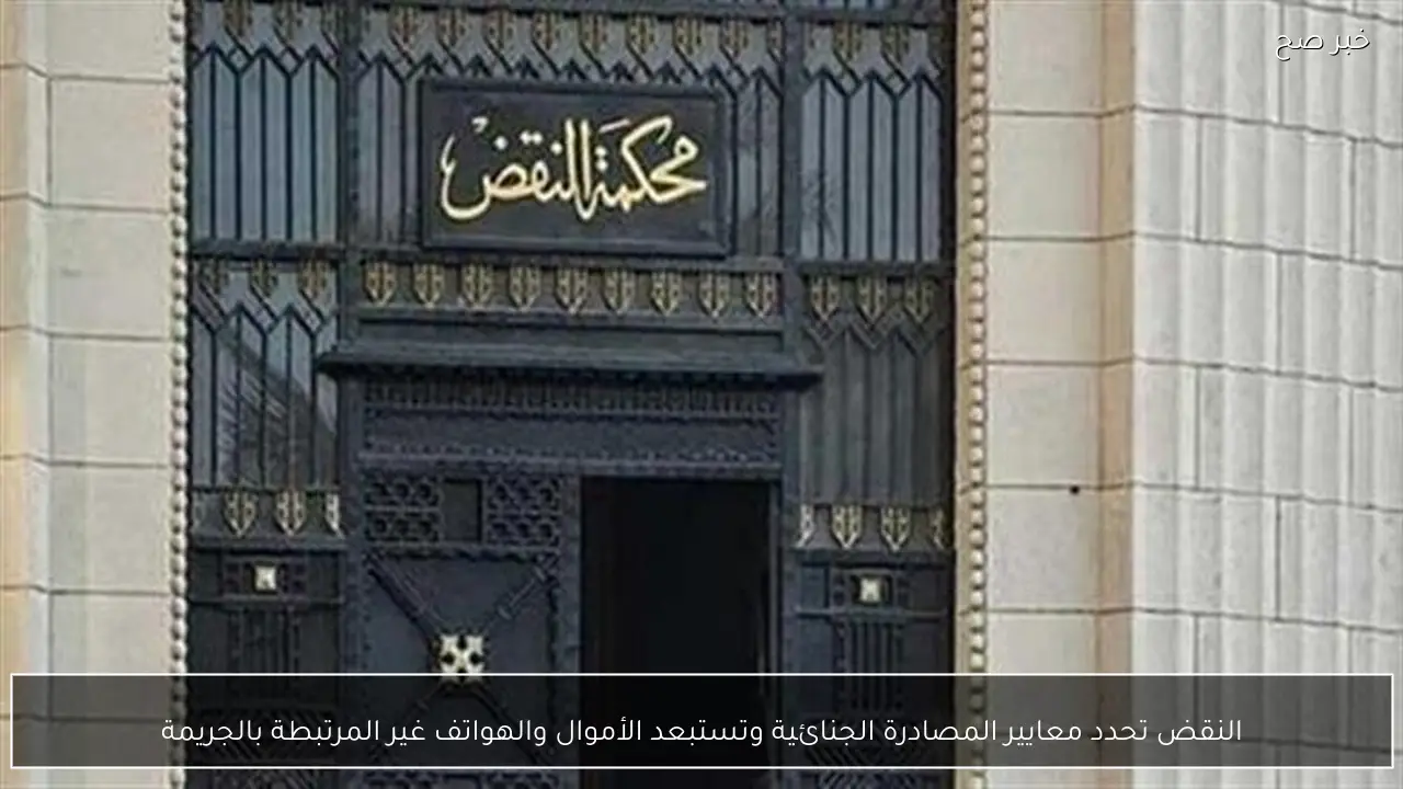 النقض تحدد معايير المصادرة الجنائية وتستبعد الأموال والهواتف غير المرتبطة بالجريمة