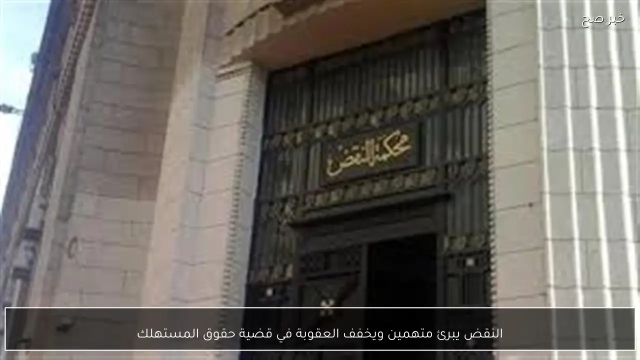 النقض يبرئ متهمين ويخفف العقوبة في قضية حقوق المستهلك