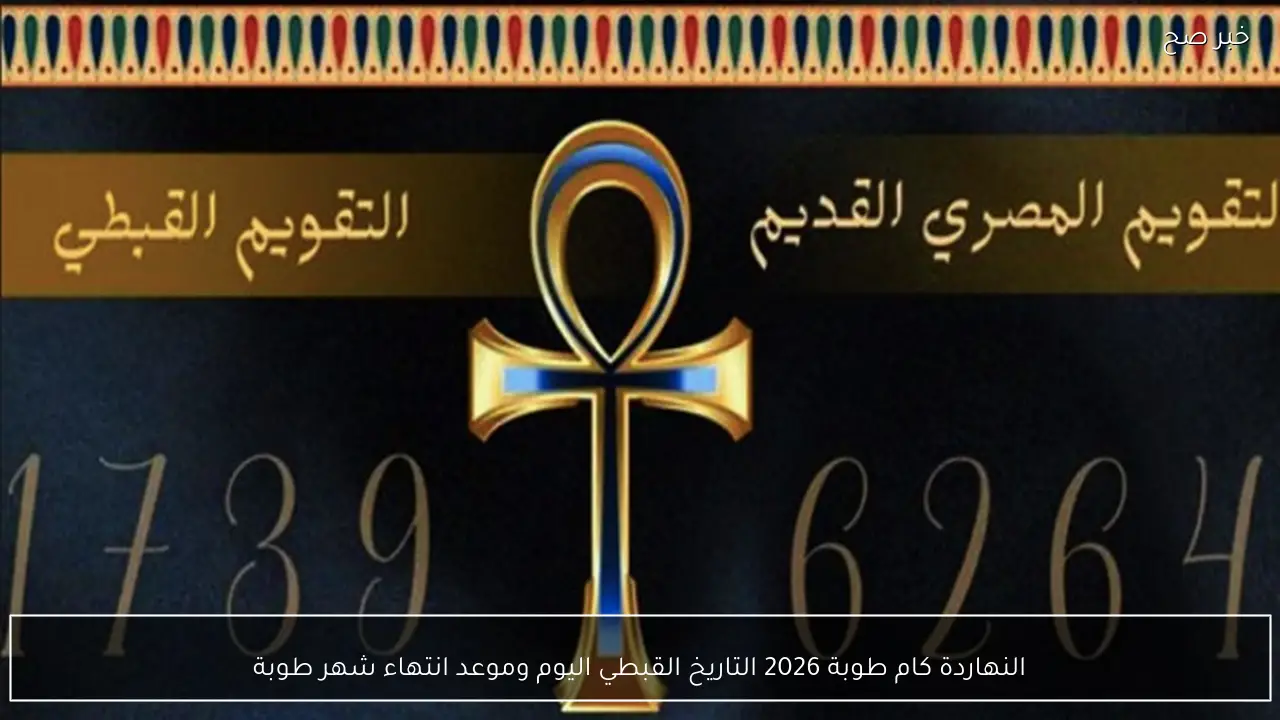 النهاردة كام طوبة 2026 .. التاريخ القبطي اليوم وموعد انتهاء شهر طوبة