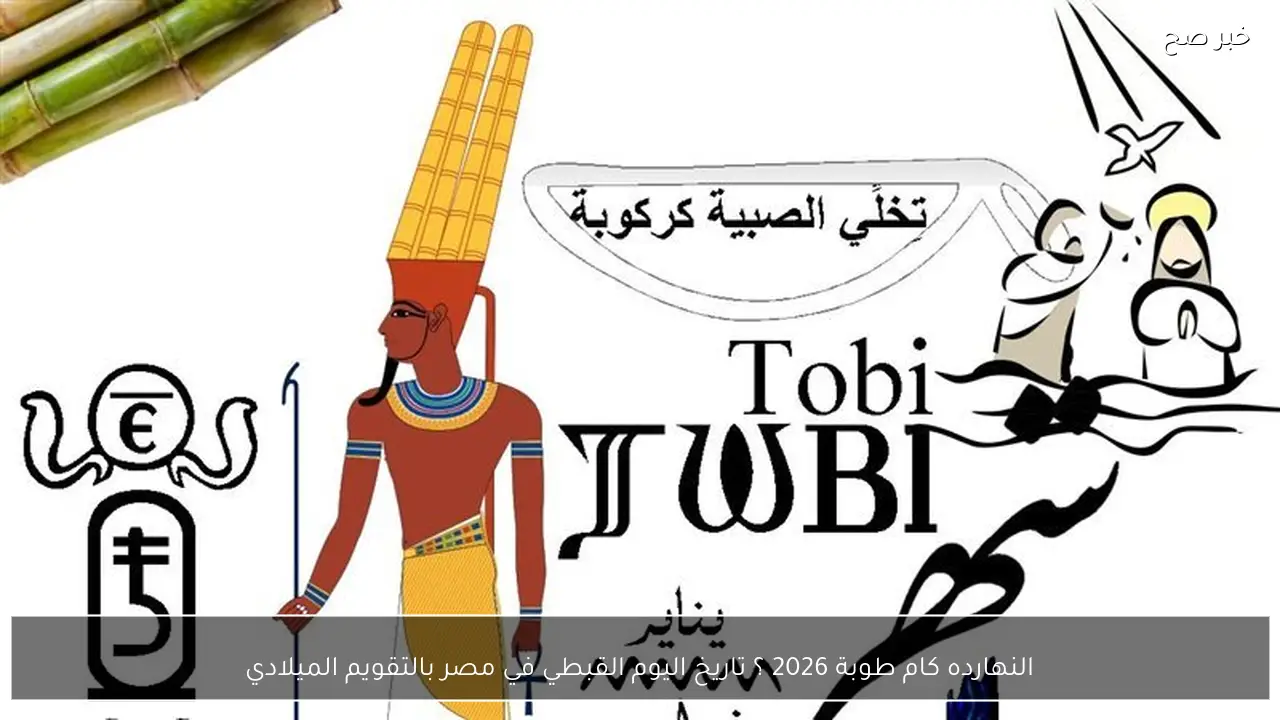 النهارده كام طوبة 2026 ؟ تاريخ اليوم القبطي في مصر بالتقويم الميلادي