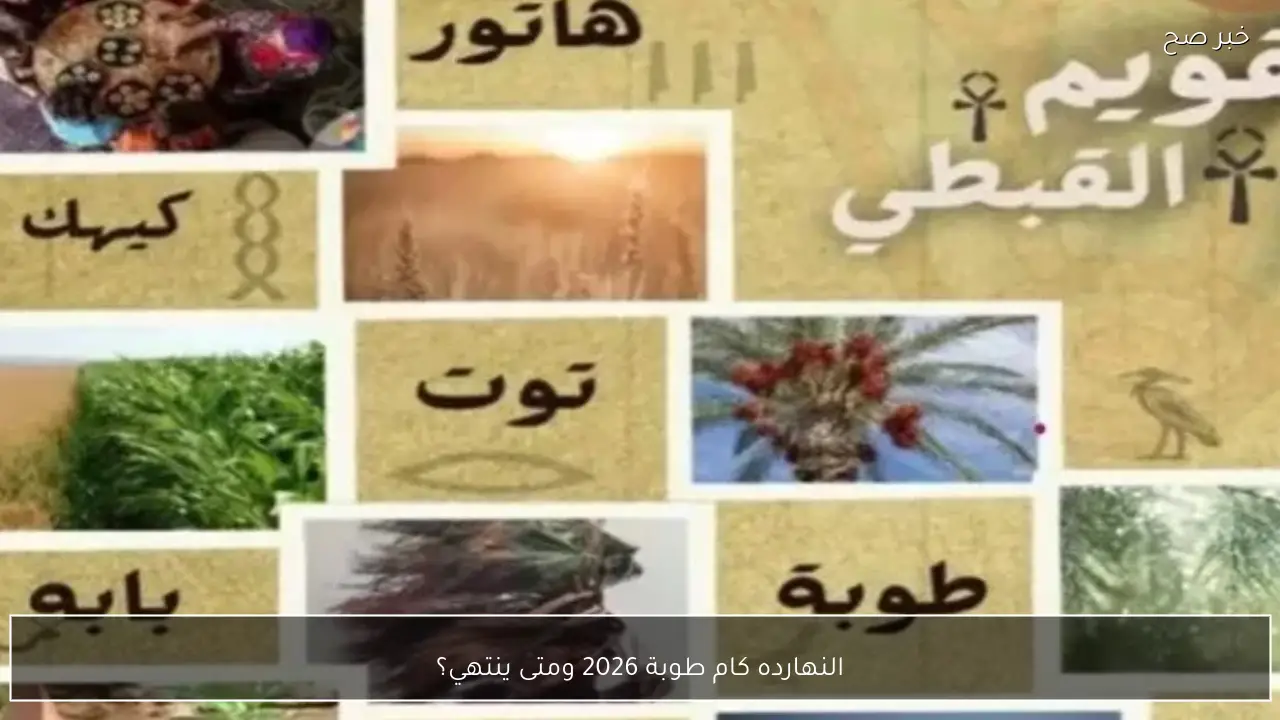النهارده كام طوبة 2026 ومتى ينتهي؟ تعرف على تاريخ اليوم في التقويم القبطي