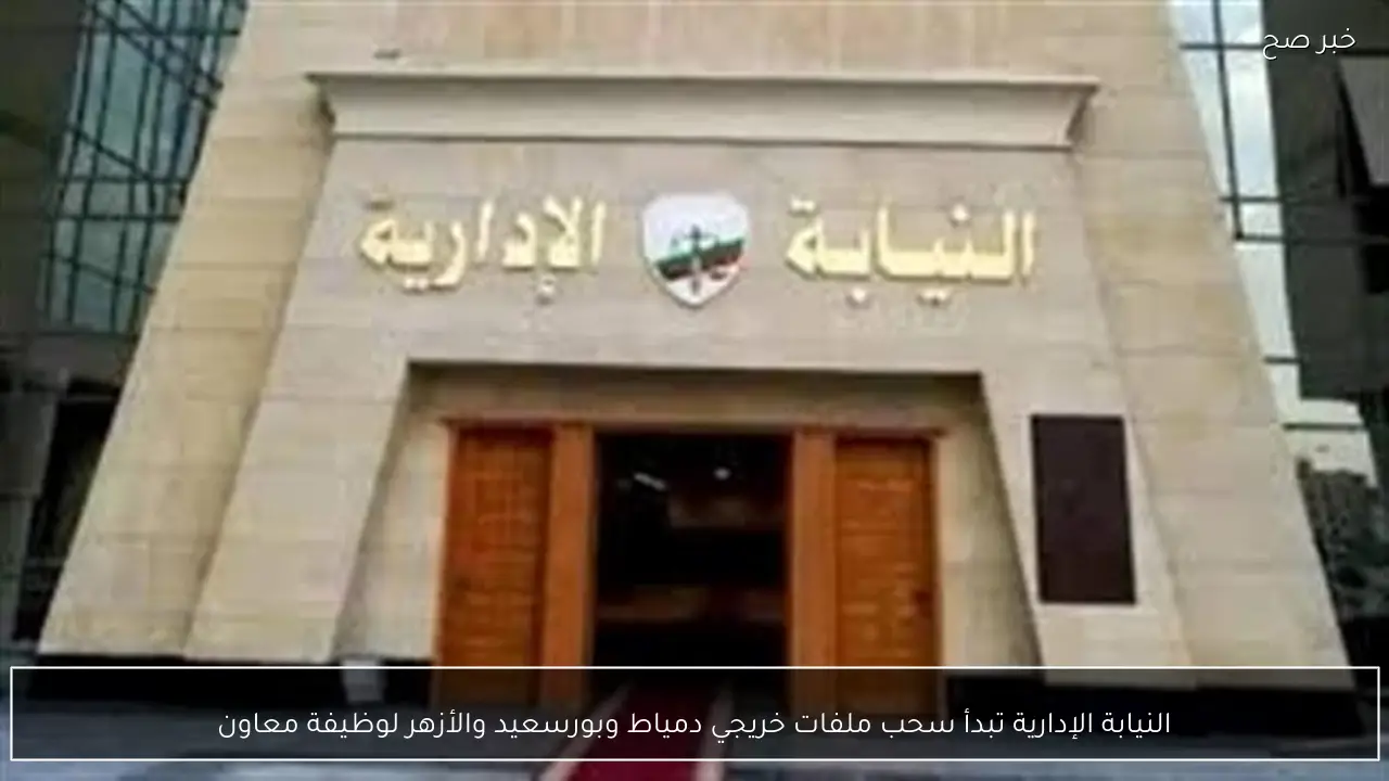 النيابة الإدارية تبدأ سحب ملفات خريجي دمياط وبورسعيد والأزهر لوظيفة معاون