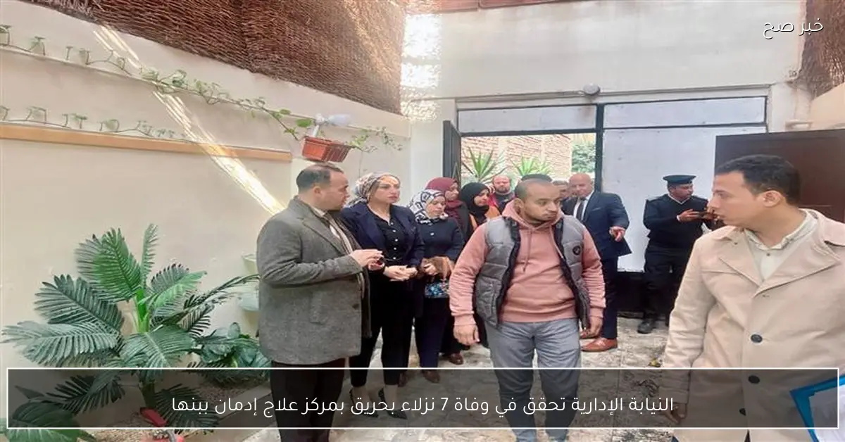 النيابة الإدارية تحقق في وفاة 7 نزلاء بحريق بمركز علاج إدمان ببنها