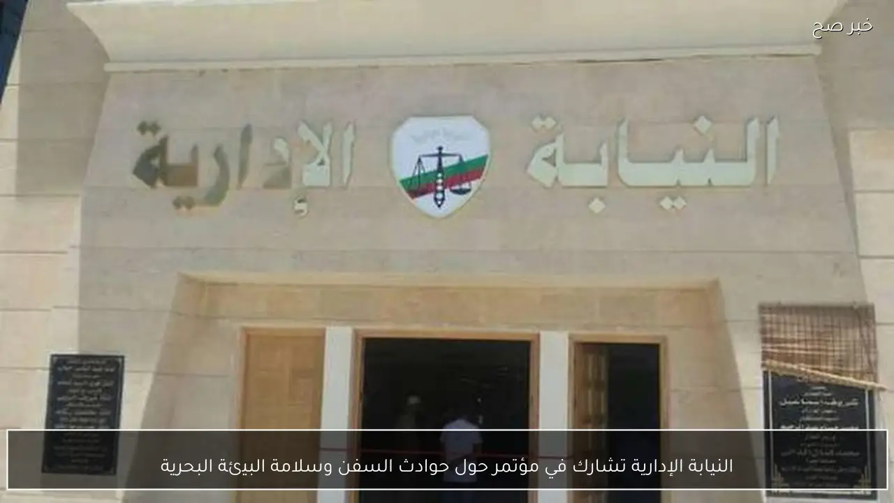 النيابة الإدارية تشارك في مؤتمر حول حوادث السفن وسلامة البيئة البحرية