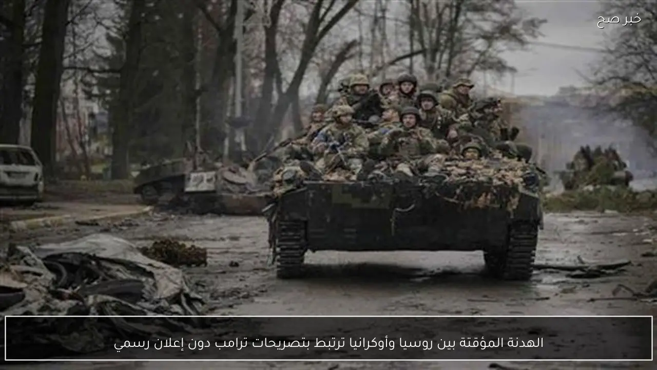 الهدنة المؤقتة بين روسيا وأوكرانيا ترتبط بتصريحات ترامب دون إعلان رسمي