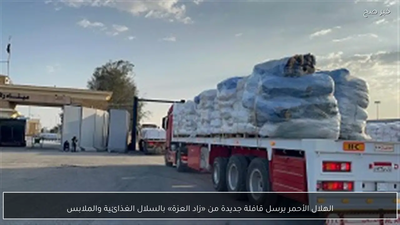 الهلال الأحمر يرسل قافلة جديدة من «زاد العزة» بالسلال الغذائية والملابس