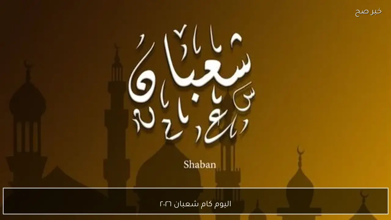 اليوم كام شعبان ٢٠٢٦ الإجابة الرسمية حسب التقويم الهجري