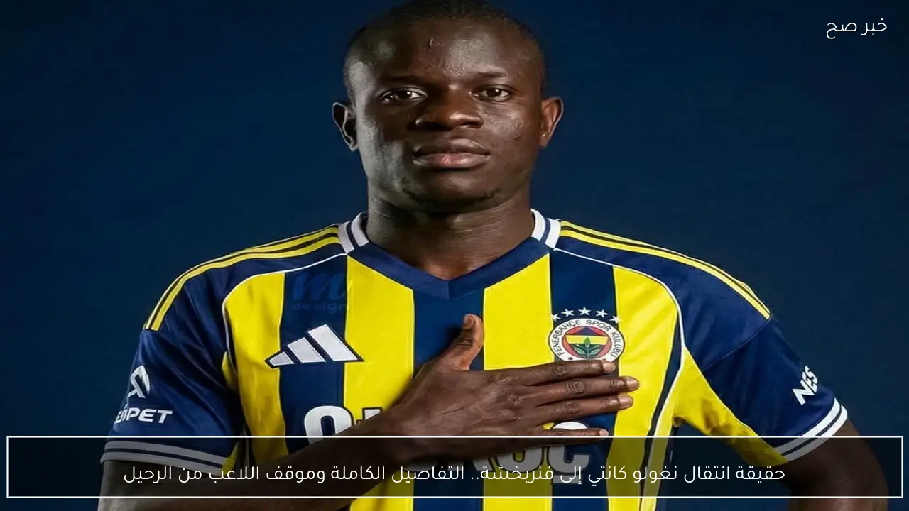 حقيقة انتقال نغولو كانتي إلى فنربخشة.. التفاصيل الكاملة وموقف اللاعب من الرحيل