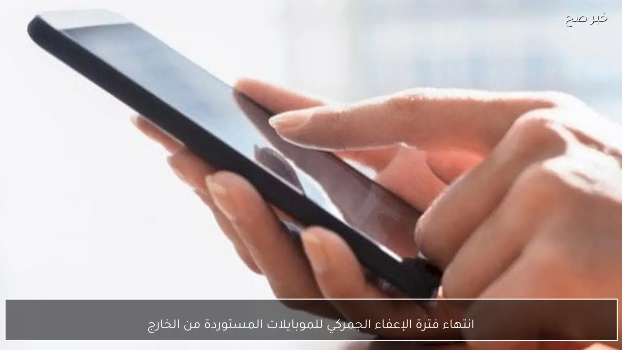 انتهاء فترة الإعفاء الجمركي للموبايلات المستوردة من الخارج