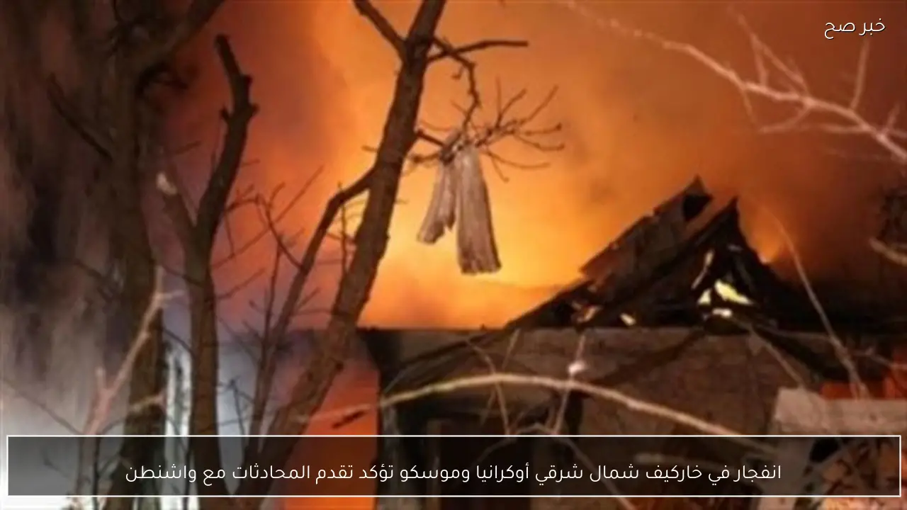 انفجار في خاركيف شمال شرقي أوكرانيا وموسكو تؤكد تقدم المحادثات مع واشنطن