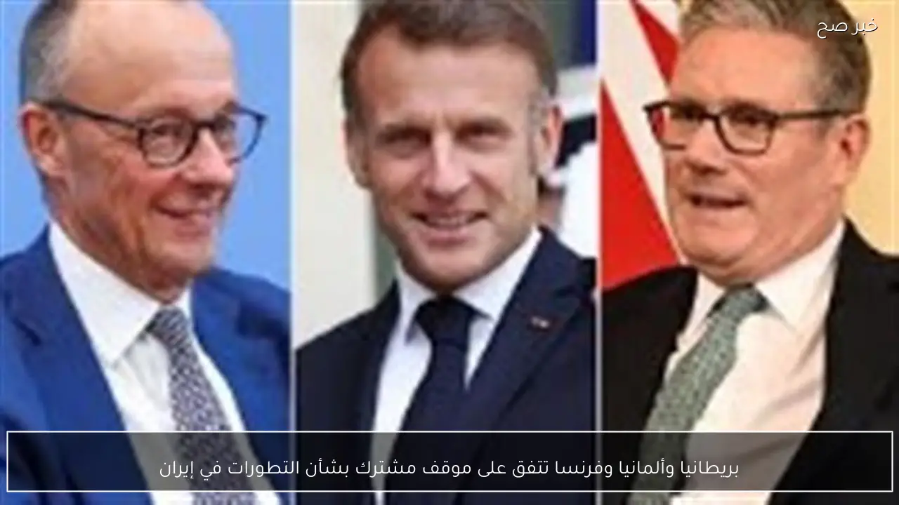 بريطانيا وألمانيا وفرنسا تتفق على موقف مشترك بشأن التطورات في إيران