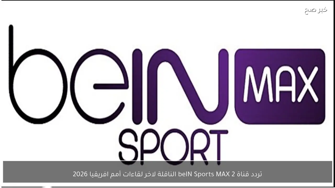 تردد قناة beIN Sports MAX 2 الناقلة لاخر لقاءات أمم افريقيا 2026