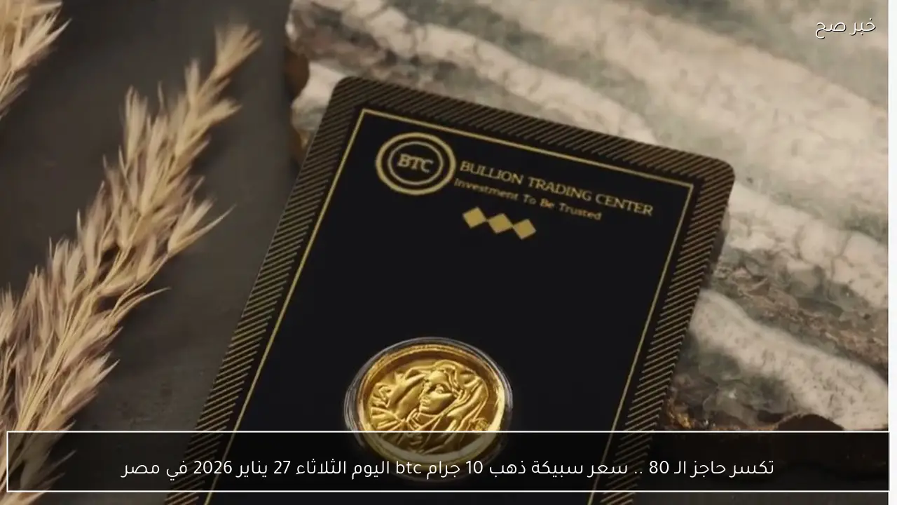 تكسر حاجز الـ 80 .. سعر سبيكة ذهب 10 جرام btc اليوم الثلاثاء 27 يناير 2026 في مصر