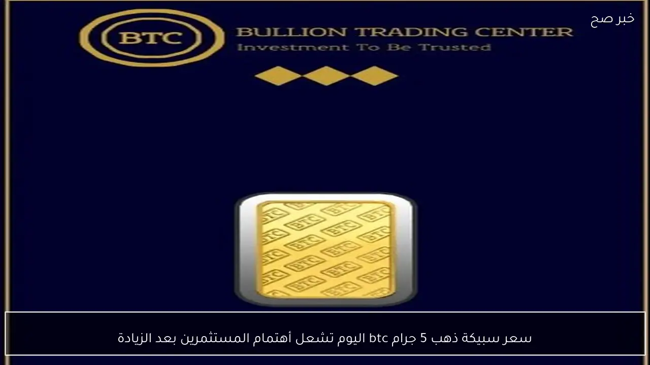 سعر سبيكة ذهب 5 جرام btc اليوم تشعل أهتمام المستثمرين بعد الزيادة