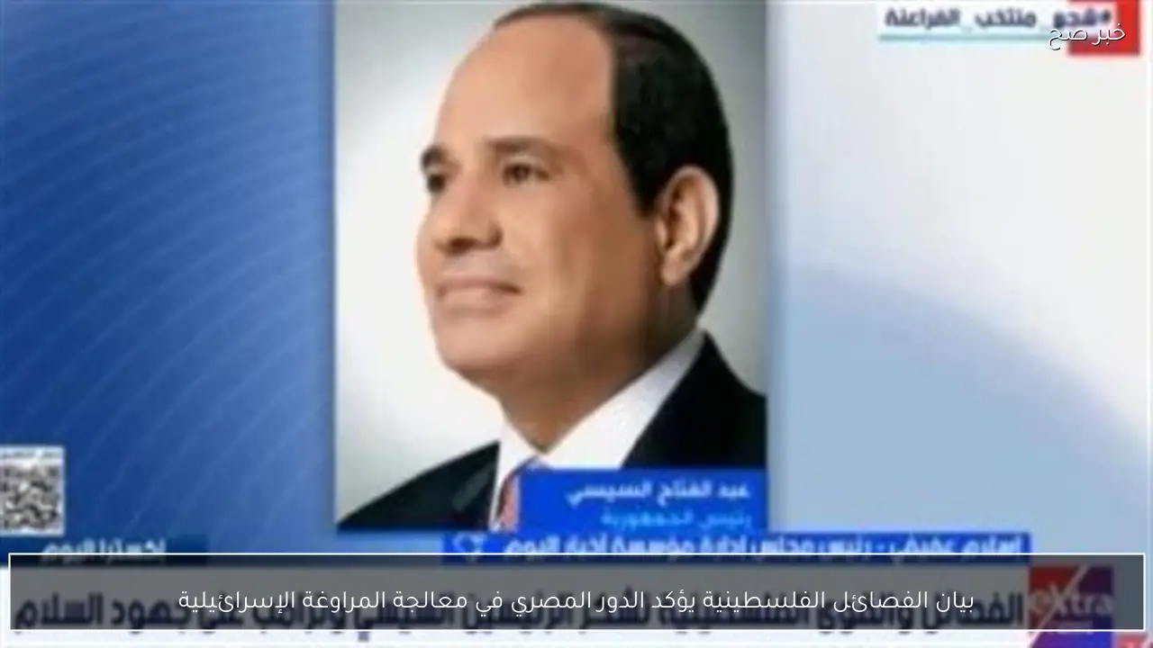 بيان الفصائل الفلسطينية يؤكد الدور المصري في معالجة المراوغة الإسرائيلية