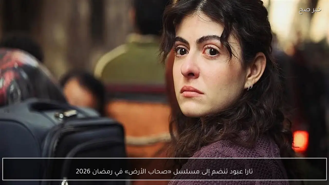 تارا عبود تنضم إلى مسلسل «صحاب الأرض» في رمضان 2026