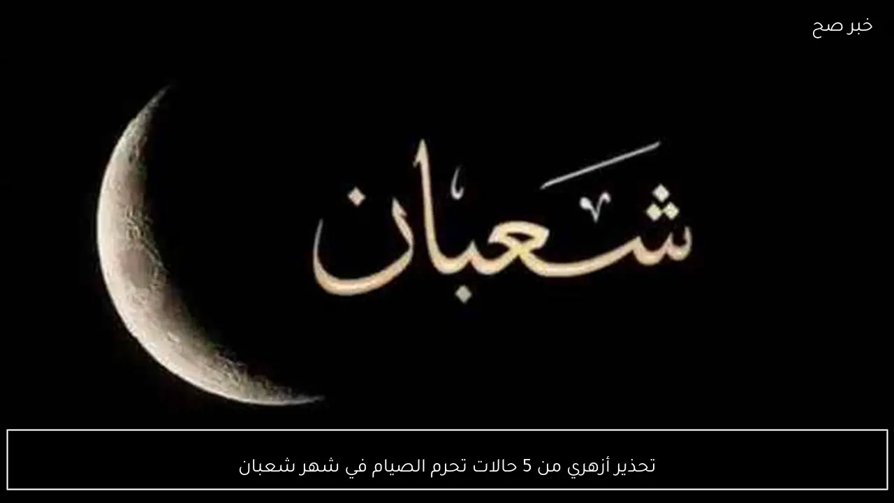 تحذير أزهري من 5 حالات تحرم الصيام في شهر شعبان