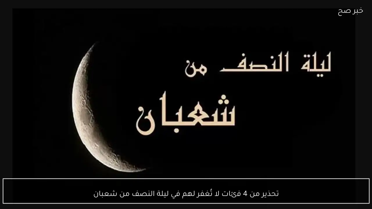 تحذير من 4 فئات لا تُغفر لهم في ليلة النصف من شعبان