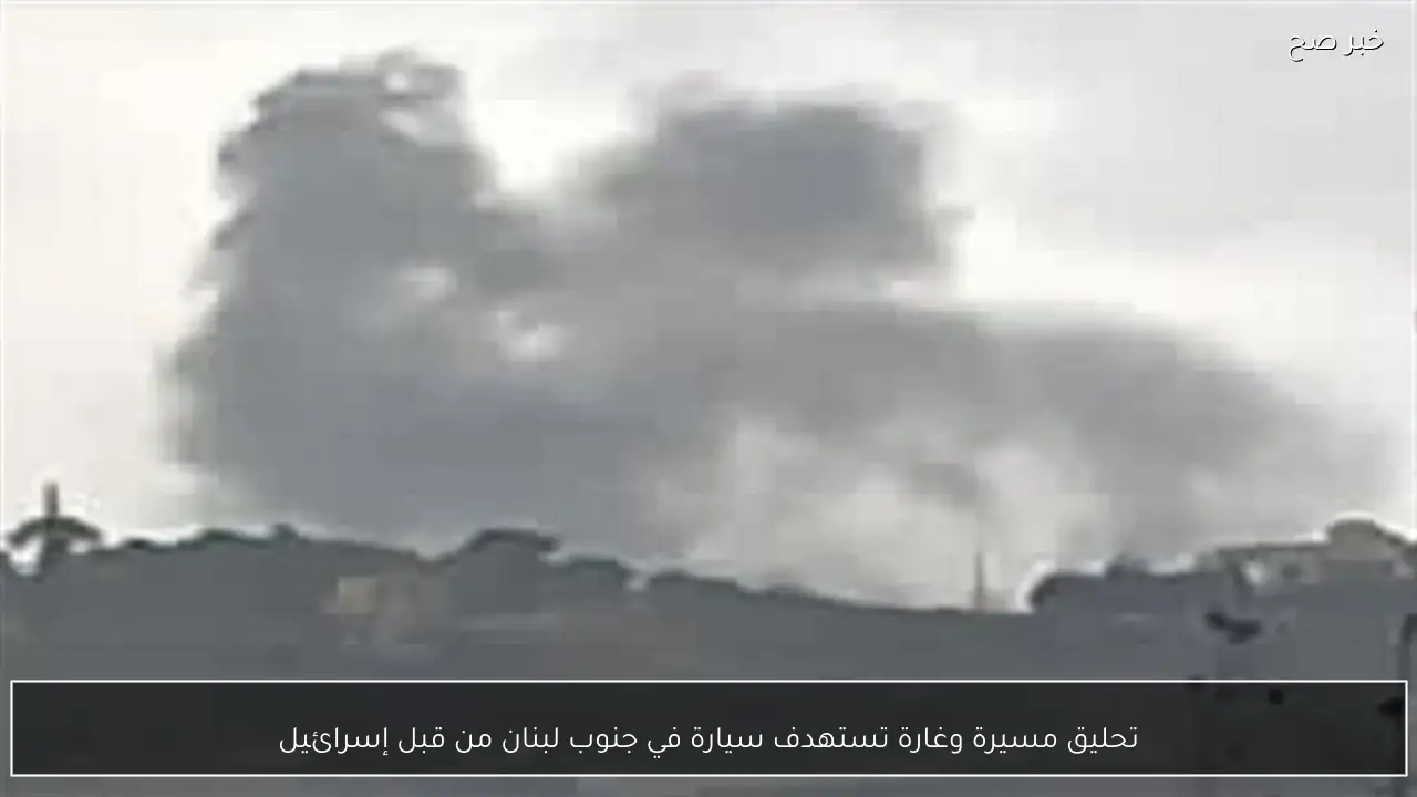 تحليق مسيرة وغارة تستهدف سيارة في جنوب لبنان من قبل إسرائيل