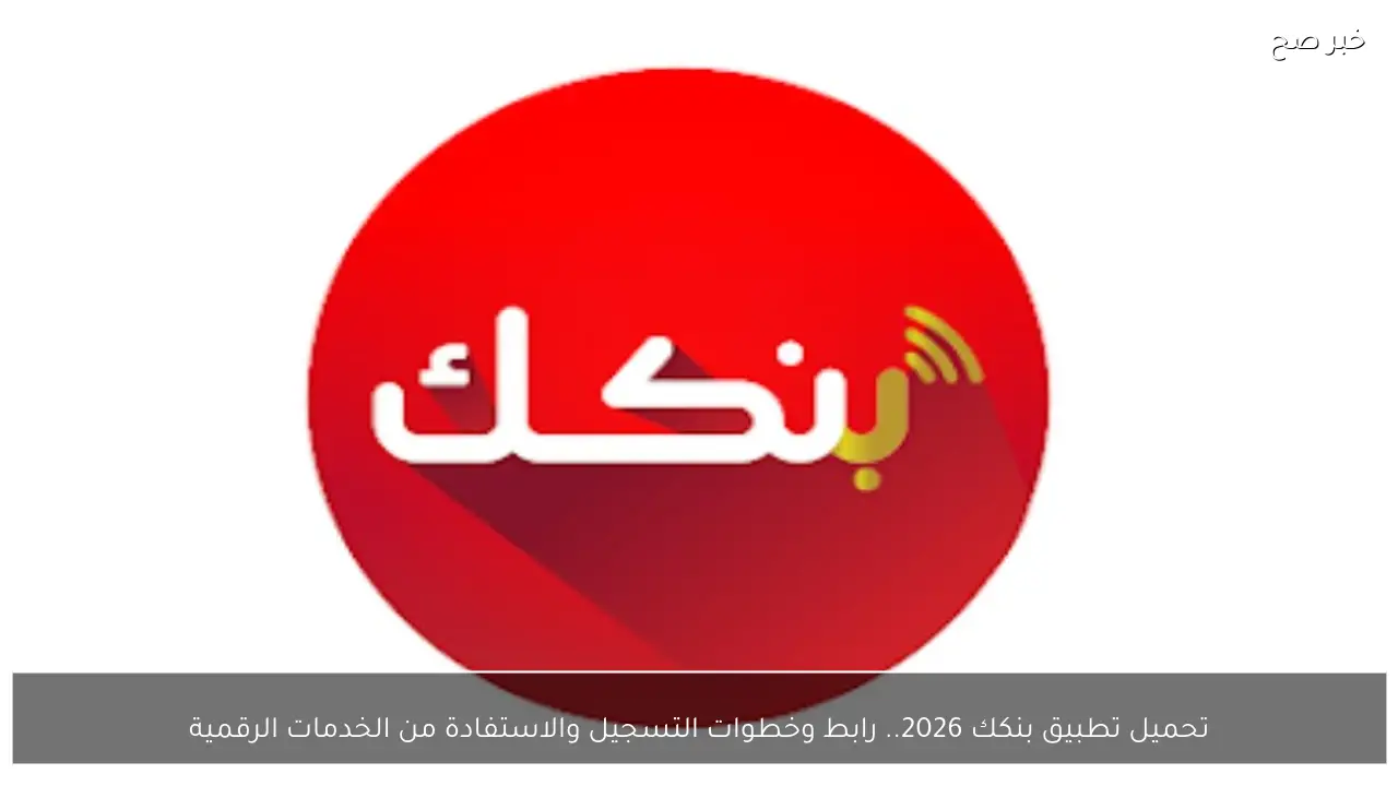 تحميل تطبيق بنكك 2026.. رابط وخطوات التسجيل والاستفادة من الخدمات الرقمية