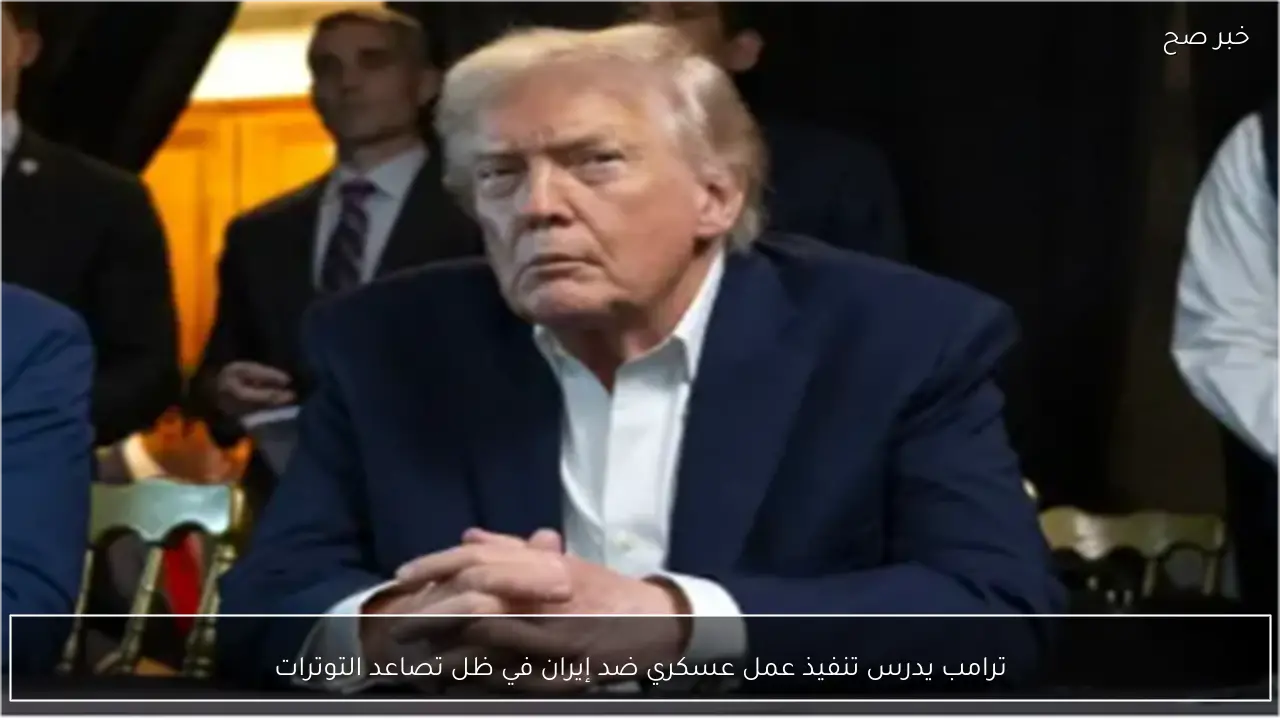 ترامب يدرس تنفيذ عمل عسكري ضد إيران في ظل تصاعد التوترات