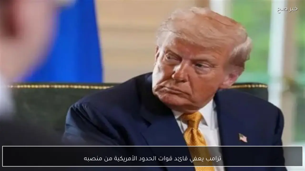 ترامب يعفي قائد قوات الحدود الأمريكية من منصبه