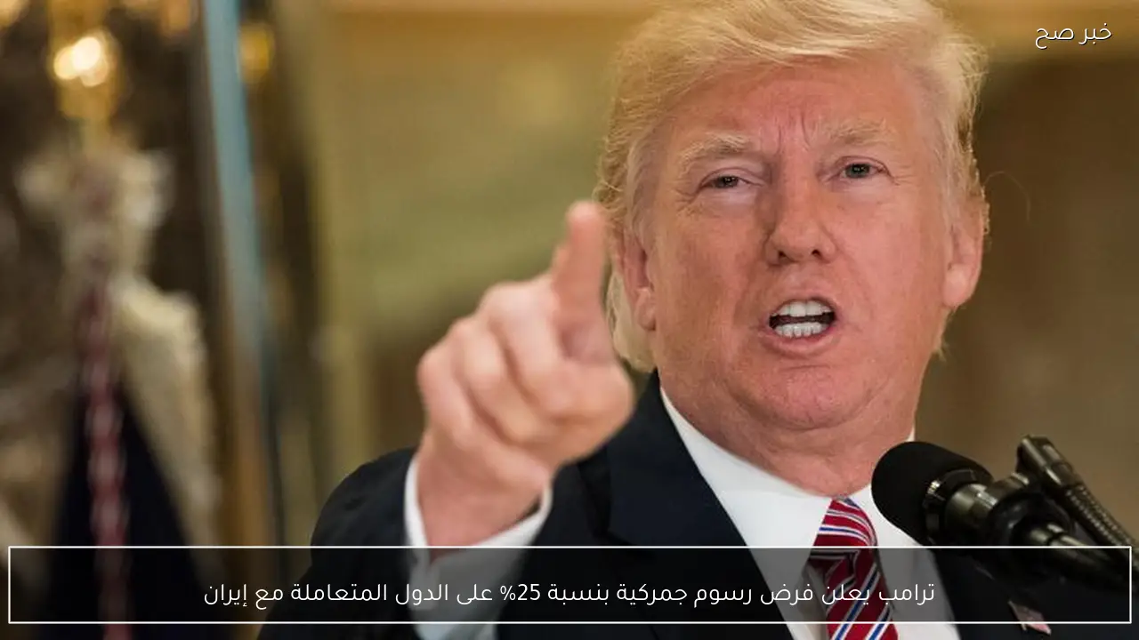 ترامب يعلن فرض رسوم جمركية بنسبة 25% على الدول المتعاملة مع إيران