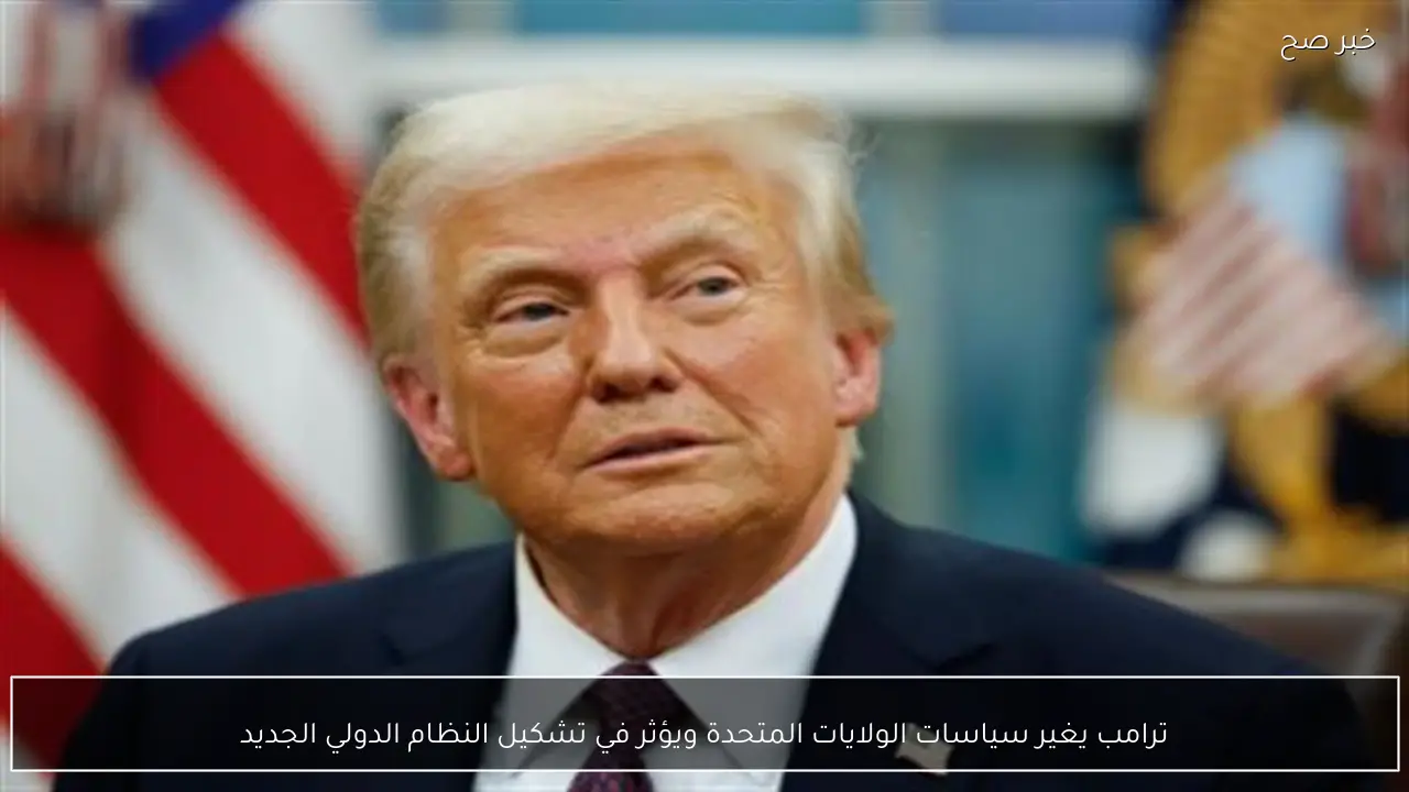 ترامب يغير سياسات الولايات المتحدة ويؤثر في تشكيل النظام الدولي الجديد