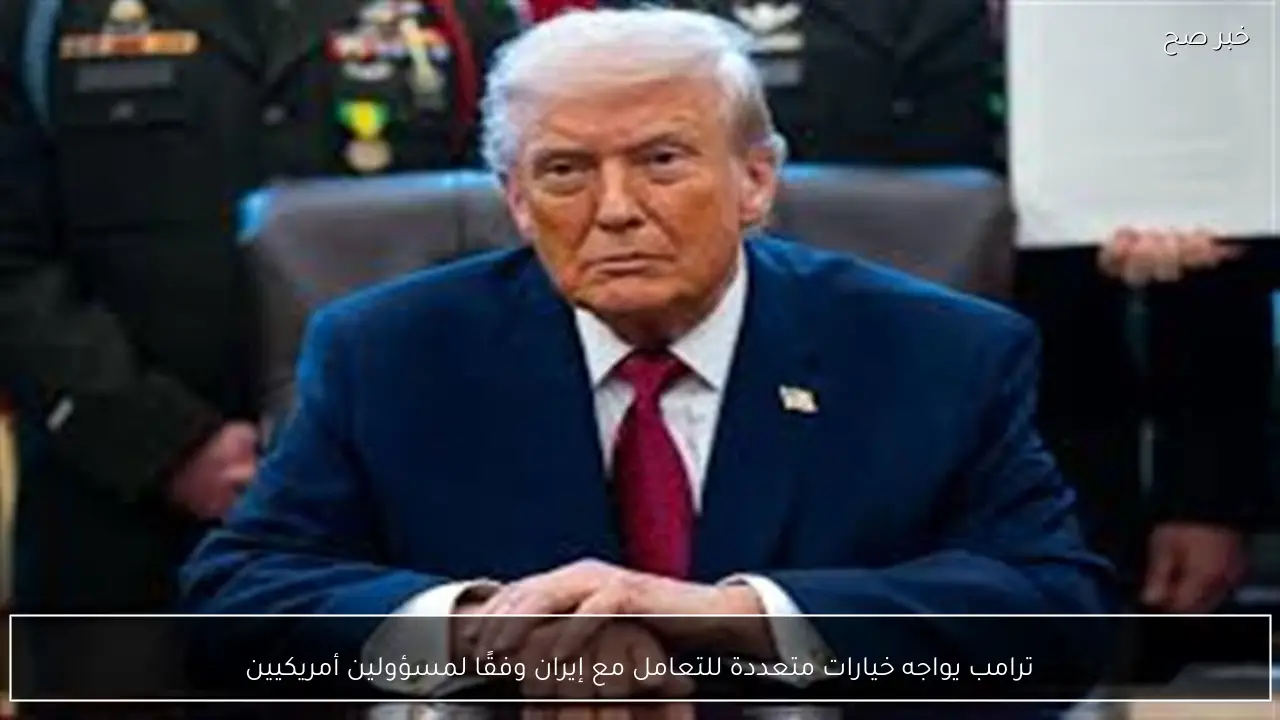ترامب يواجه خيارات متعددة للتعامل مع إيران وفقًا لمسؤولين أمريكيين