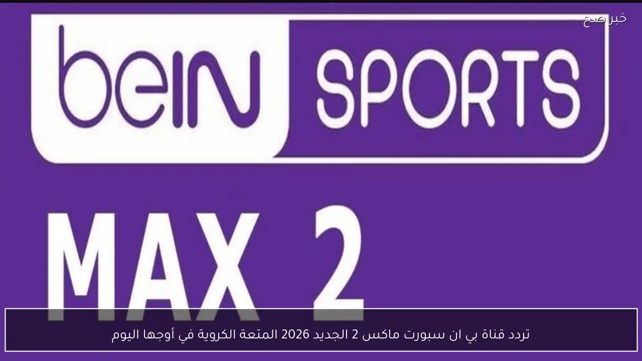 تردد قناة بي ان سبورت ماكس 2 الجديد 2026 المتعة الكروية في أوجها اليوم