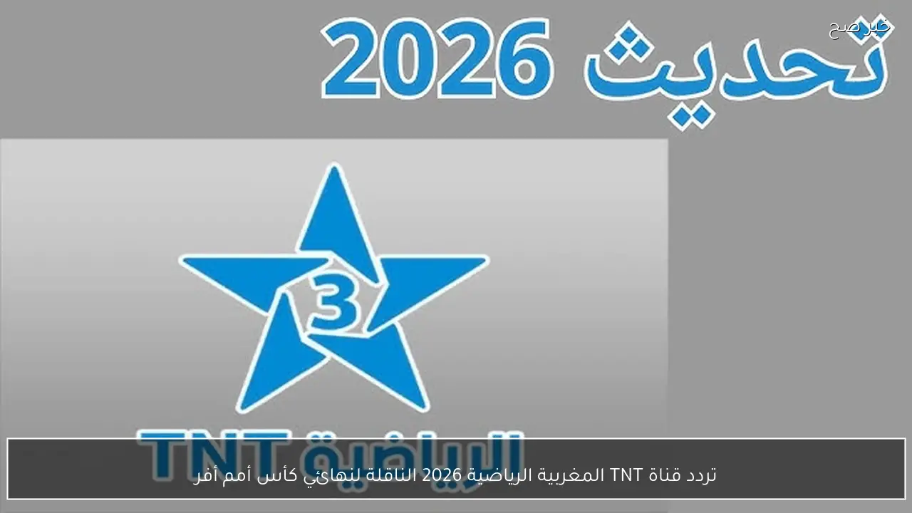 المغرب والسنغال الأن .. تردد قناة TNT المغربية الرياضية 2026 الناقلة لنهائي كأس أمم أفريقيا