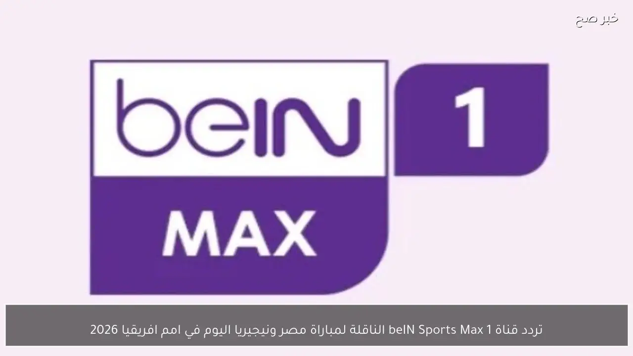 تردد قناة beIN Sports Max 1 الناقلة لمباراة مصر ونيجيريا اليوم في امم افريقيا 2026