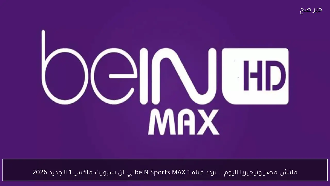 ماتش مصر ونيجيريا اليوم .. تردد قناة beIN Sports MAX 1 بي ان سبورت ماكس 1 الجديد 2026