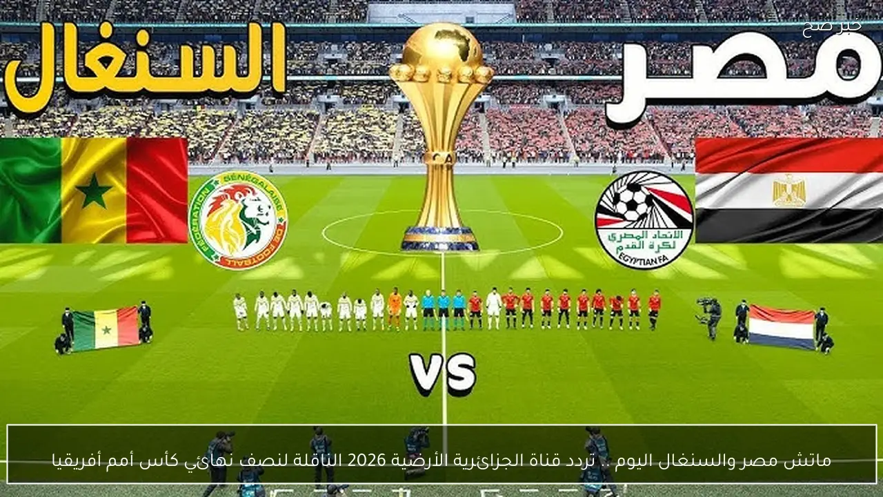 ماتش مصر والسنغال اليوم .. تردد قناة الجزائرية الأرضية 2026 الناقلة لنصف نهائي كأس أمم أفريقيا