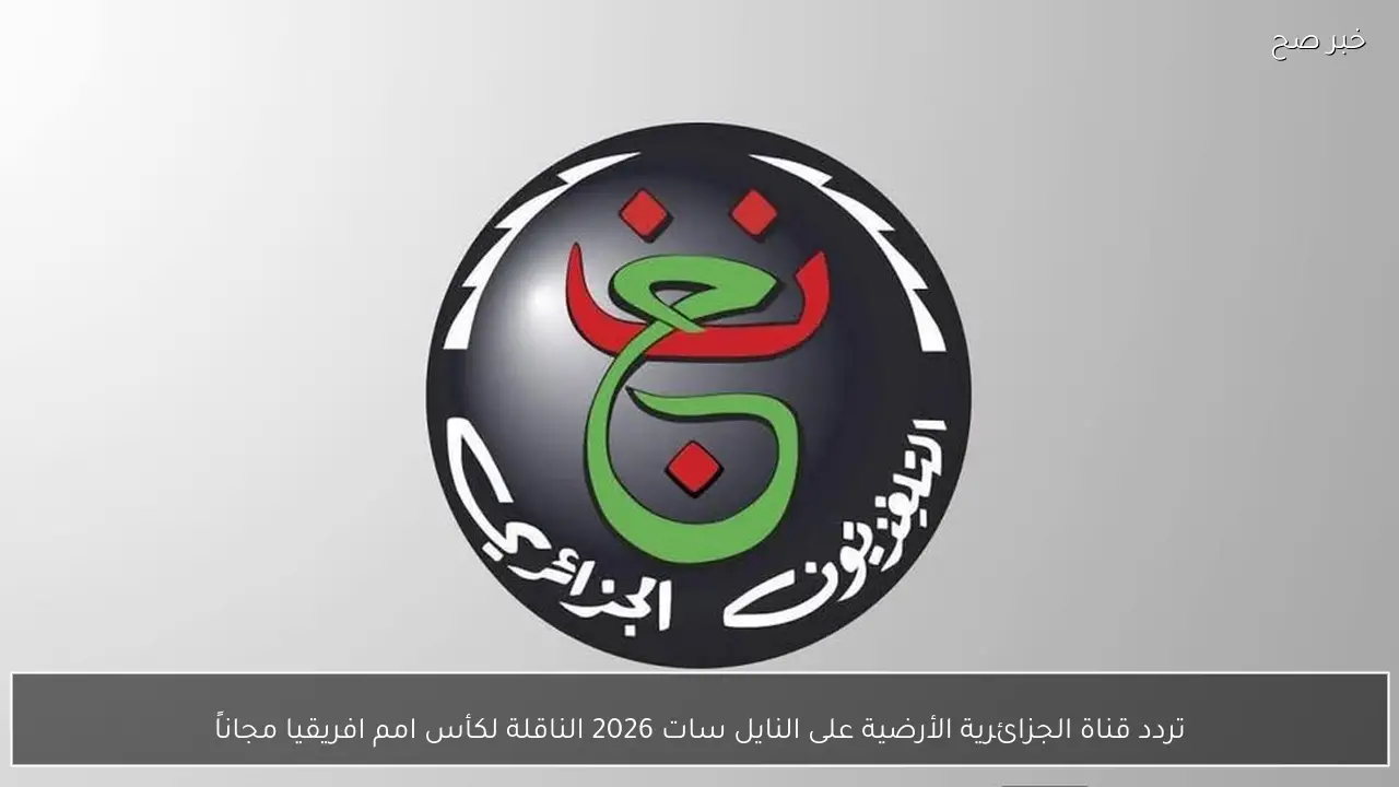 تردد قناة الجزائرية الأرضية على النايل سات 2026 الناقلة لكأس امم افريقيا مجاناً