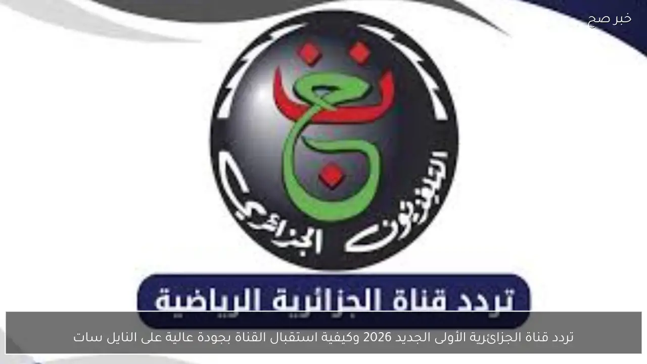 تردد قناة الجزائرية الأولى الجديد 2026 وكيفية استقبال القناة بجودة عالية على النايل سات