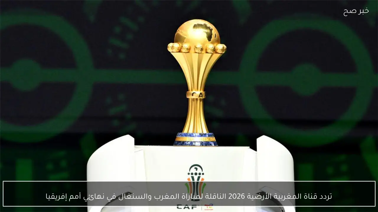 تردد قناة المغربية الأرضية 2026 الناقلة لمباراة المغرب والسنغال في نهائي أمم إفريقيا