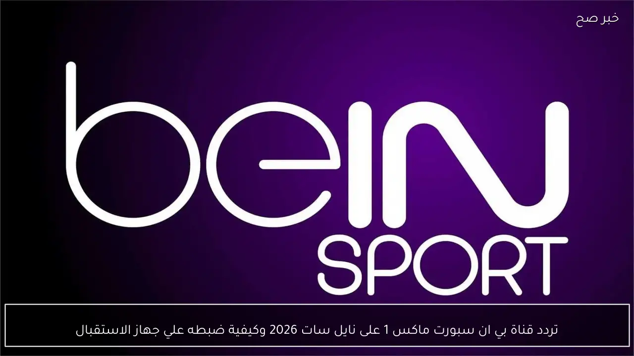 تردد قناة بي ان سبورت ماكس 1 على نايل سات 2026 وكيفية ضبطه علي جهاز الاستقبال