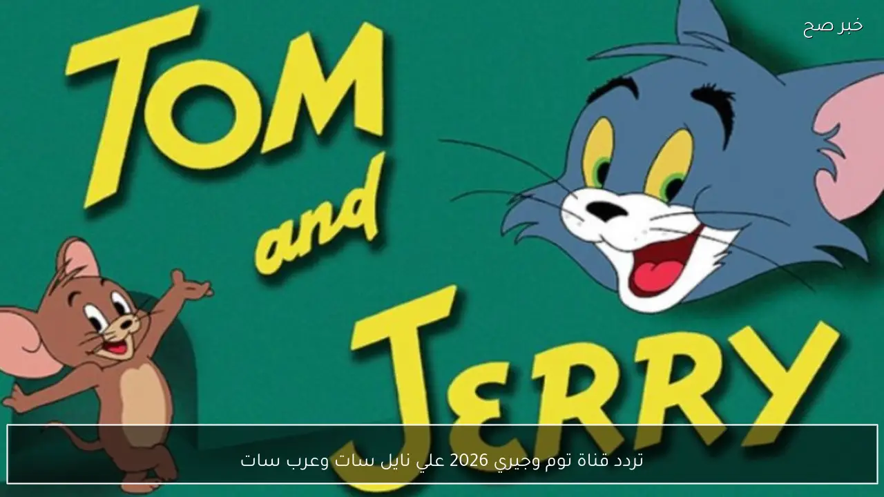 تردد قناة توم وجيري 2026 علي نايل سات وعرب سات لمتابعة كرتون الأطفال بجودة عالية