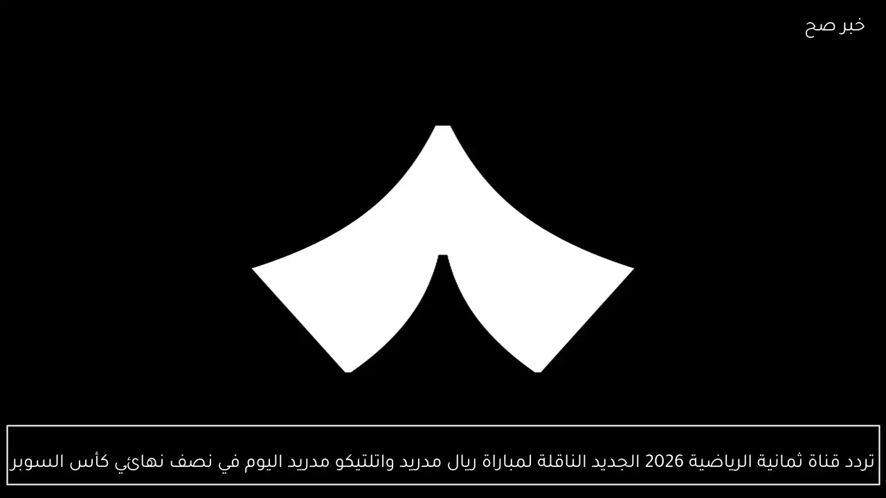 تردد قناة ثمانية الرياضية 2026 الجديد الناقلة لمباراة ريال مدريد واتلتيكو مدريد اليوم في نصف نهائي كأس السوبر