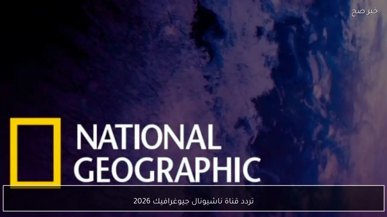 “مغامرات التونة العنيدة”.. تردد قناة ناشيونال جيوغرافيك 2026 على نايل سات وعرب سات وتابع اجمل الافلام الوثائقية طول اليوم