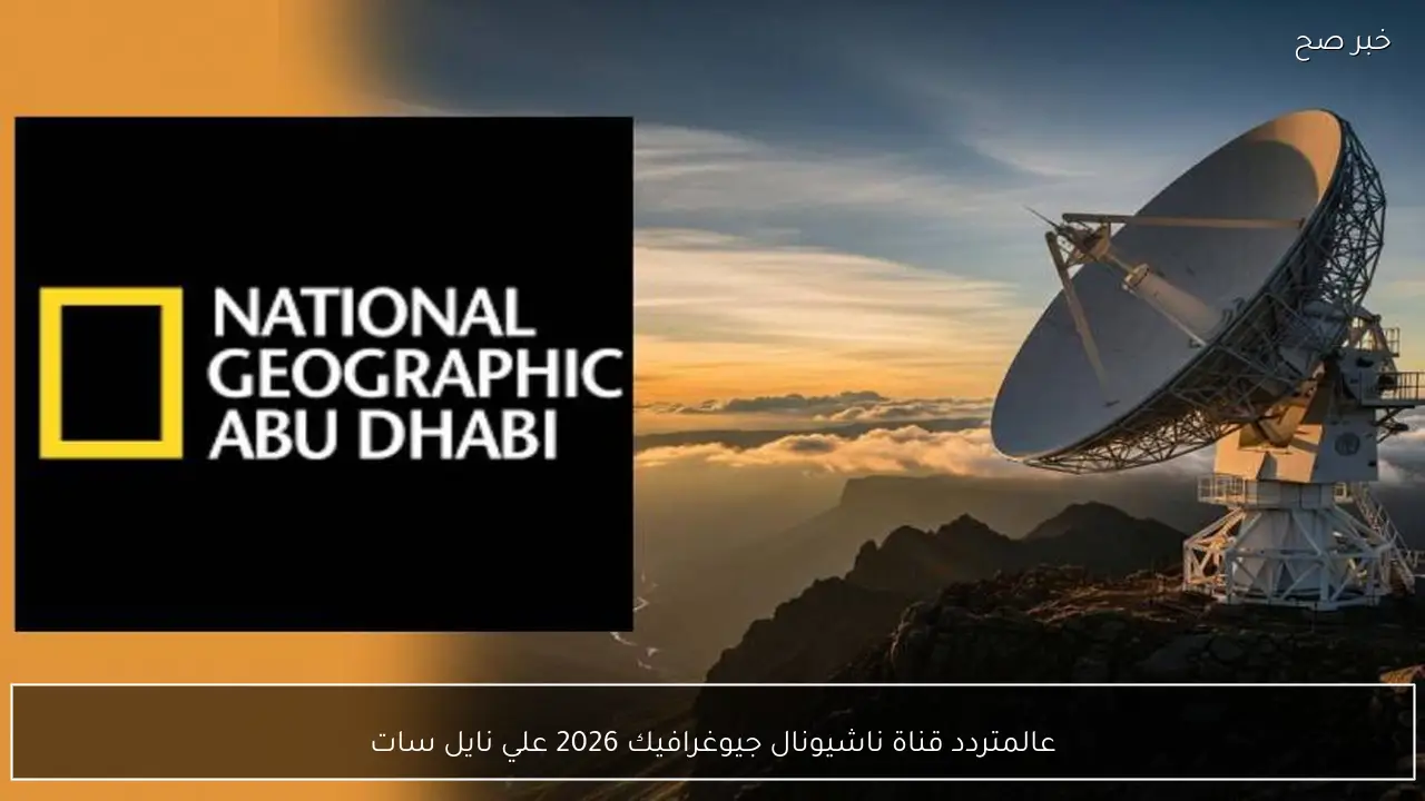 عالم المعرفة .. تردد قناة ناشيونال جيوغرافيك 2026 علي نايل سات بجودة اتش دي