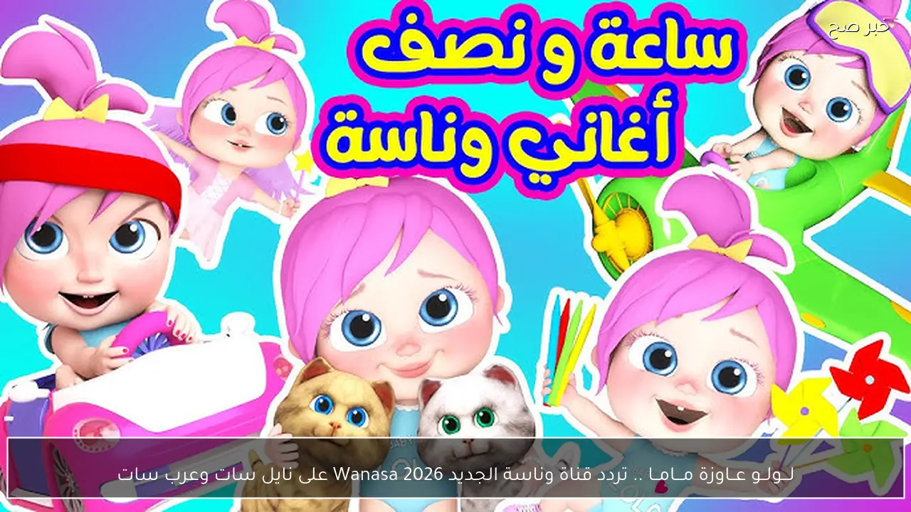 لـــولــو عــاوزة مـــامــا .. تردد قناة وناسة الجديد 2026 Wanasa على نايل سات وعرب سات