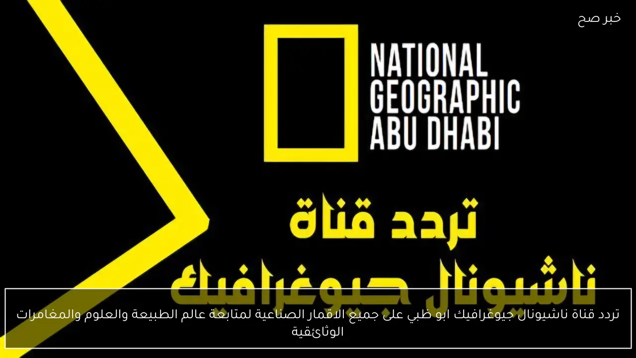 تردد قناة ناشيونال جيوغرافيك ابو ظبي على جميع الاقمار الصناعية لمتابعة عالم الطبيعة والعلوم والمغامرات الوثائقية