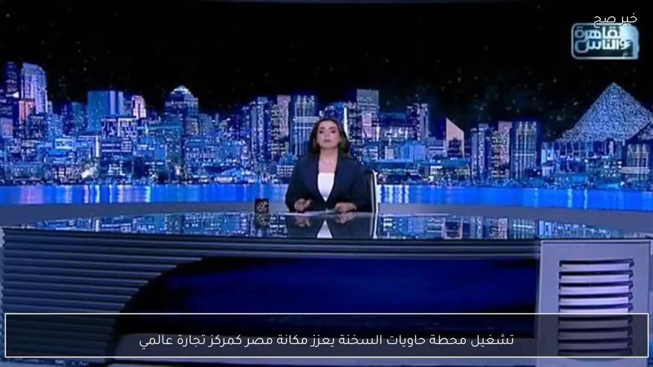 تشغيل محطة حاويات السخنة يعزز مكانة مصر كمركز تجارة عالمي