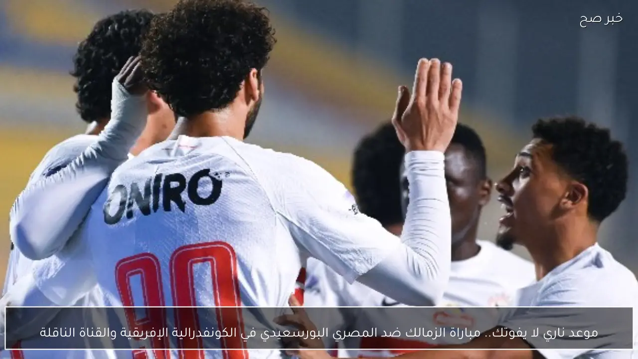 موعد ناري لا يفوتك.. مباراة الزمالك ضد المصري البورسعيدي في الكونفدرالية الإفريقية والقناة الناقلة
