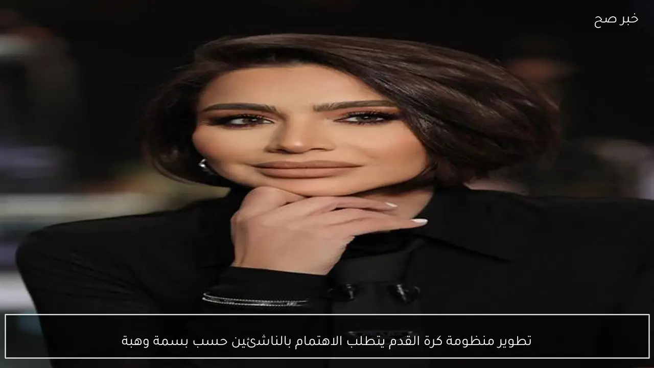 تطوير منظومة كرة القدم يتطلب الاهتمام بالناشئين حسب بسمة وهبة