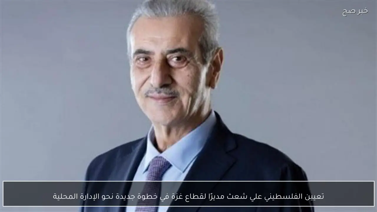 تعيين الفلسطيني علي شعث مديرًا لقطاع غزة في خطوة جديدة نحو الإدارة المحلية